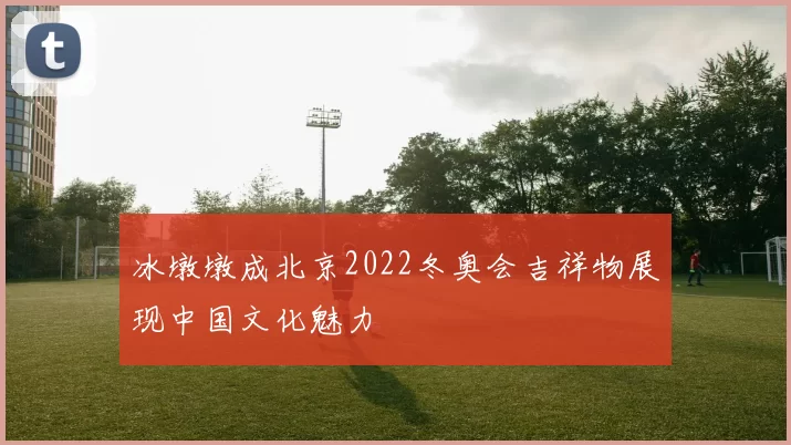 冰墩墩成北京2022冬奥会吉祥物展现中国文化魅力
